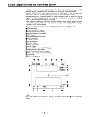 Page 57–57–
Status Displays Inside the View finder Screen
In addition to images, messages indicating the unit’s settings and operating status appear on the
viewfinder screen. The center marker and safety zone marker, etc. are also displayed.
When the MENU SET/OFF switch is set to OFF, items set to SET at the VF DISPLAY page of the
setting menu and using related switches appear at the top and bottom of the screen.
Messages informing of the setting contents or of the adjustment course or results can also be...