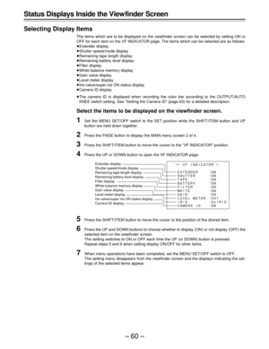 Page 60–60–
INDICATOR{
EXTENDER:
:
:
:
:
:
:
:
:
:ON
ON
ON
ON
ON
ON
ON
ON SHUT T ER
TAPE
BA T T ERY
FILTER
WH I T E
GA I N
LEVEL METER CH1
IRIS S IRIS
CAMERA I DVF¢
|
µ
Status Displays Inside the View finder Screen
Selecting Display Items
The items which are to be displayed on the viewfinder screen can be selected by setting ON or
OFF for each item on the VF INDICATOR page. The items which can be selected are as follows.
ÁExtender display
ÁShutter speed/mode display
ÁRemaining tape length display
ÁRemaining...