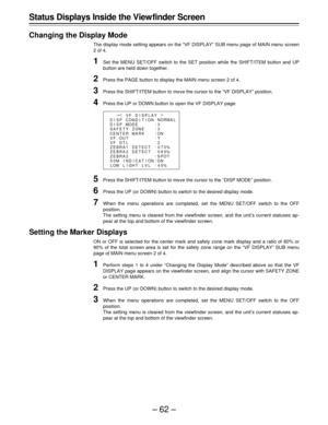 Page 62–62–
Status Displays Inside the View finder Screen
Changing the Display Mode
The display mode setting appears on the “VF DISPLAY” SUB menu page of MAIN menu screen
2 of 4.
1Set the MENU SET/OFF switch to the SET position while the SHIFT/ITEM button and UP
button are held down together.
2Press the PAGE button to display the MAIN menu screen 2 of 4.
3Press the SHIFT/ITEM button to move the cursor to the “VF DISPLAY” position.
4Press the UP or DOWN button to open the VF DISPLAY page.
5Press the SHIFT/ITEM...