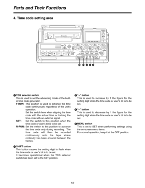 Page 1212
4. Time code setting area
Parts and Their Functions
1
TCG selector switch
This is used to set the advancing mode of the built-
in time code generator.
F-RUN:This position is used to advance the time
code continuously regardless of the unit’s
operation.
Set the switch here when aligning the time
code with the actual time or locking the
time code with an external signal.
SET:Set the switch to this position when the
time code or user’s bit is to be set.
R-RUN:Set the switch to this position to advance...