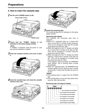 Page 2020
Preparations
2. How to insert the cassette tape
Set the unit’s POWER switch to ON.1
POWER switch Status display window
Press the cassette insertion slot cover to open
it.3
Check that the “HUMID” display is not
indicated on the status display window.

If “HUMID” is indicated, keep the power on, and
wait until the indication is cleared.2
Insert the cassette tape, and close the cassette
insertion slot cover.45
Remaining tape and segment display
E TAPE F
18 to 21 minutes (or over 30 minutes)
15 to 18...