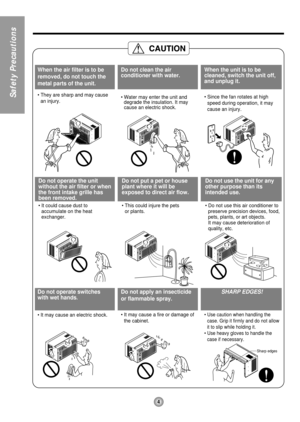 Page 4Sharp edges
When the air filter is to be
removed, do not touch the
metal parts of the unit.
• They are sharp and may cause
an injury.
Do not clean the air
conditioner with water.
• Water may enter the unit and
degrade the insulation. It may
cause an electric shock.
When the unit is to be
cleaned, switch the unit off,
and unplug it.
• Since the fan rotates at high
speed during operation, it may
cause an injury.
Do not operate the unit
without the air filter or when
the front intake grille has
been...
