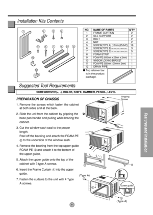 Page 1111
Features and Installation
9
5
5
5
(Type A)
(Type A)
11
Shipping 
Screws
1234
811
12
9765
10
Lower guide
PREPARATION OF CHASSIS
1. Remove the screws which fasten the cabinet
at both sides and at the back.
2. Slide the unit from the cabinet by gripping the
base pan handle and pulling while bracing the
cabinet.
3. Cut the window sash seal to the proper
length. 
Peel off the backing and attach the FOAM-PE
to the underside of the window sash.
4. Remove the backing from the top upper guide
FOAM-PE 
and...