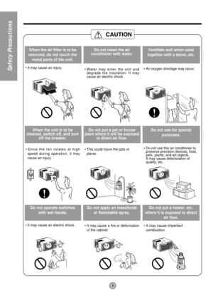 Page 44
Safety Precautions
When the air filter is to be
removed, do not touch the
metal parts of the unit.
• It may cause an injury.
Do not clean the air
conditioner with water.
• Water may enter the unit and
degrade the insulation. It may
cause an electric shock.
Ventilate well when used
together with a stove, etc.
• An oxygen shortage may occur.
When the unit is to be
cleaned, switch off, and turn
off the breaker.
• Since the fan rotates at high
speed during operation, it may
cause an injury.
Do not put a...