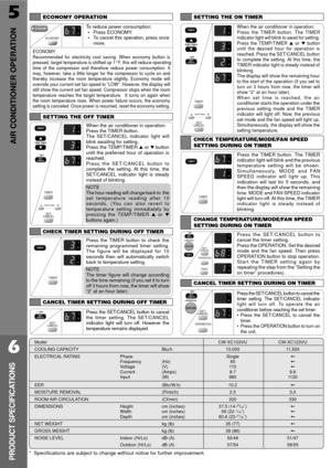 Page 65
AIR CONDITIONER OPERATION
6
PRODUCT SPECIFICATIONS
ModelCW-XC103VU CW-XC123VU
COOLING CAPACITY Btu/h 10,000 11,500
ELECTRICAL RATING Phase Single+
Frequency (Hz) 60+
Voltage (V) 115+
Current (Amps) 8.7 9.8
Input (W) 980 1120
EER (Btu/W.h) 10.2+
MOISTURE REMOVAL (Pints/h) 2.5 3.0
ROOM AIR CIRCULATION (Cf/min) 320 330
DIMENSIONS Height cm (inches) 37.5 (14-25/32ý)+
Width cm (inches) 56 (22-1/16ý)+Depth cm (inches) 60.6 (23-27/32ý)+
NET WEIGHT kg (lb) 35 (77)+
GROSS WEIGHT kg (lb) 39 (86)+
NOISE LEVEL...