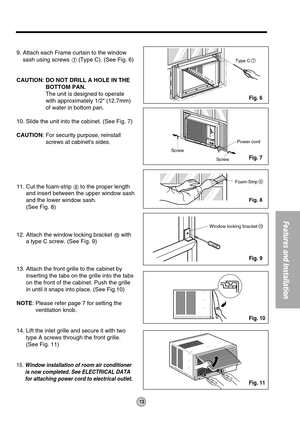 Page 1313
Features and Installation
Type C7
Screw
ScrewPower cord
Foam-Strip8
Window locking bracket10
9. Attach each Frame curtain to the window
sash using screws 
(Type C). (See Fig. 6)
CAUTION: DO NOT DRILL A HOLE IN THE
BOTTOM PAN.
The unit is designed to operate
with approximately 1/2 (12.7mm)
of water in bottom pan.
10. Slide the unit into the cabinet. (See Fig. 7)
CAUTION: For security purpose, reinstall
screws at cabinets sides.
11. Cut the foam-strip 
to the proper length
and insert between the upper...