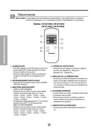 Page 22Modèles: CW-XC104HU, CW-XC124HU
CW-XC144HU, CW-XC104HK
OPERATION
TEMP
TIMERAIR
SWING
MODE
ECONOMYFAN SPEED1
3
24
6
5
7
22
Instructions de fonctionnement
ALIMENTATION
• Pour mettre lappareil en marche (ON), pressez ce bouton. Pour
éteindre Iappareil (OFF), pressez de nouveau sur le bouton.
• Ce bouton a priorité sur tous les autres.
• Quand vous mettez Iappareil en marche la première fois, il
est réglé au mode High Cool et à la température de 72˚F
(22˚C).
REFROIDISSEMENT/VENTILATEUR
• Chaque fois que vous...