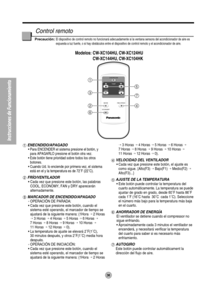 Page 3838
Instrucciones de Funcionamiento
Modelos: CW-XC104HU, CW-XC124HU
CW-XC144HU, CW-XC104HK
OPERATION
TEMP
TIMERAIR
SWING
MODE
ECONOMYFAN SPEED1
3
24
6
5
7
ENECNDIDO/APAGADO
• Para ENCENDER el sistema presione el botón, y
para APAGARLO presione el botón otra vez.
• Este botón tiene prioridad sobre todos los otros
botones.
• Cuando Ud. Io enciende por primera vez, el sistema
está en el y la temperatura es de 72˚F (22˚C).
FRÍO/VENTILADOR
• Cada vez que presione este botón, las palabras
COOL, ECONOMY, FAN y...