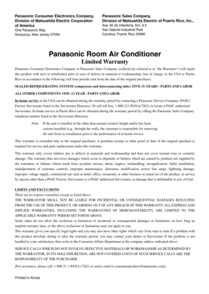 Page 56Panasonic Room Air Conditioner
Limited Warranty
Panasonic Consumer Electronics Company or Panasonic Sales Company (collectively referred to as the Warrantor) will repair 
this product with new or refurbished parts in case of defects in material or workmanship, free of charge, in the USA or Puerto 
Rico in accordance to the following (All time periods start from the date of the original purchase).
SEALED REFRIGERATING SYSTEM (compressor and interconnecting tube): FIVE (5) YEARS - PARTS AND LABOR
ALL OTHER...