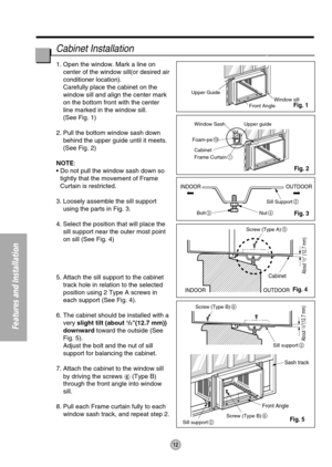 Page 1212
Features and Installation
Upper Guide
Window SashWindow sill
Front Angle
Upper guide
Frame Curtain
1
Foam-pe10
Cabinet
INDOOR OUTDOOR
INDOOR OUTDOOR
Sash track
Front AngleCabinet
About 
1/2 (12.7 mm) About 
1/2(12.7 mm)
Sill Support2
Nut4Bolt3
Screw (Type B)6
Screw (Type B)6
Sill support2
Sill support2
Screw (Type A)5
1. Open the window. Mark a line on
center of the window sill(or desired air
conditioner location).
Carefully place the cabinet on the
window sill and align the center mark
on the bottom...