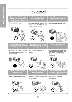 Page 44
Safety Precautions
When the air filter is to be
removed, do not touch the
metal parts of the unit.
• It may cause an injury.
Do not clean the air
conditioner with water.
• Water may enter the unit and
degrade the insulation. It may
cause an electric shock.
Ventilate well when used
together with a stove, etc.
• An oxygen shortage may occur.
When the unit is to be
cleaned, switch off, and turn
off the breaker.
• Since the fan rotates at high
speed during operation, it may
cause an injury.
Do not put a...