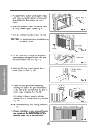 Page 1414
Features and Installation
Power Cord
Screw Screw
Window locking 
bracket  Foam-Strip  
Screw (Type C)
5. Pull each Frame curtain fully to each window
sash track, and pull the bottom window sash
down behind the Top retainer bar until it
meets.
6. Attach each Frame curtain the window sash
by using screws (Type C.) (See Fig. 9)
7. Slide the unit into the cabinet.(See Fig. 10)
CAUTION: For security purpose, reinstall screws
at cabinets sides.
8. Cut the Foam-strip to the proper length and
insert between...