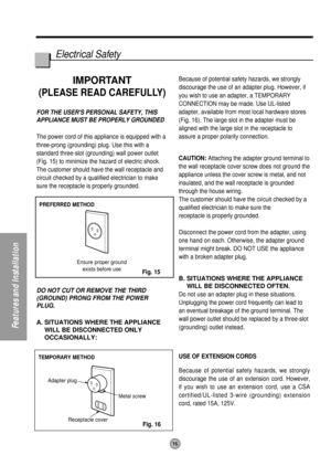 Page 16PREFERRED METHOD
Ensure proper ground
exists before use
TEMPORARY METHOD
Adapter plug
Receptacle cover
Metal screw
16
Features and Installation
Electrical Safety 
IMPORTANT
(PLEASE READ CAREFULLY)
FOR THE USERS PERSONAL SAFETY, THIS
APPLIANCE MUST BE PROPERLY GROUNDED
The power cord of this appliance is equipped with a
three-prong (grounding) plug. Use this with a
standard three-slot (grounding) wall power outlet
(Fig. 15) to minimize the hazard of electric shock.
The customer should have the wall...