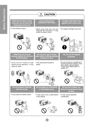 Page 44
Safety Precautions
When the air filter is to be
removed, do not touch the
metal parts of the unit.
• It may cause an injury.
Do not clean the air
conditioner with water.
• Water may enter the unit and
degrade the insulation. It may
cause an electric shock.
Ventilate well when used
together with a stove, etc.
• An oxygen shortage may occur.
When the unit is to be
cleaned, switch off, and turn
off the breaker.
• Since the fan rotates at high
speed during operation, it may
cause an injury.
Do not put a...