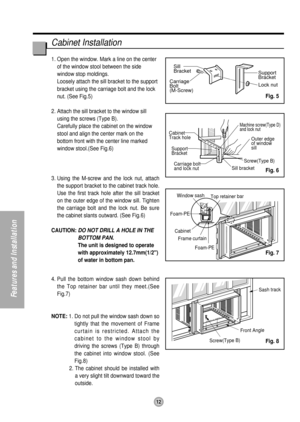 Page 1212
Features and Installation
Cabinet Installation
1. Open the window. Mark a line on the center
of the window stool between the side
window stop moldings.
Loosely attach the sill bracket to the support
bracket using the carriage bolt and the lock
nut. (See Fig.5)
2. Attach the sill bracket to the window sill
using the screws (Type B).
Carefully place the cabinet on the window
stool and align the center mark on the
bottom front with the center line marked
window stool.(See Fig.6)
3. Using the M-screw and...