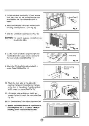 Page 1313
Features and Installation
Power Cord
Screw Screw
Window locking 
bracket  Foam-Strip  
Screw(Type C)
5. Pull each Frame curtain fully to each window
sash track, and pull the bottom window sash
down behind the Top retainer bar until it
meets.
6. Attach each Frame curtain the window sash
by using screws (Type C.) (See Fig. 9)
7. Slide the unit into the cabinet.(See Fig. 10)
CAUTION: For security purpose, reinstall screws
at cabinets sides.
8. Cut the Foam-strip to the proper length and
insert between...