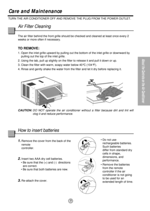 Page 77
About the Controls on the Air Conditioner
AirFilterCleaning
The air filter behind the front grille should be checked and cleaned at least once every 2
weeks or more often if necessary.
TO REMOVE:
1. Open the inlet grille upward by pulling out the bottom of the inlet grille or downward by
pulling out the top of the inlet grille.
2. Using the tab, pull up slightly on the filter to release it and pull it down or up.
3. Clean the filter with warm, soapy water below 40°C (104°F).
4. Rinse and gently shake...