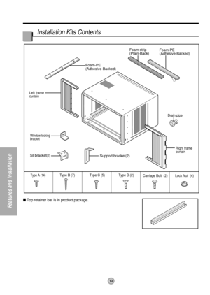 Page 1010
Features and Installation
Installation Kits Contents
Top retainer bar is in product package.
Foam-PE
(Adhesive-Backed)Foam-PE
(Adhesive-Backed)
Type C (5) Type D (2)Type A (14)Carriage Bolt  (2) Lock Nut  (4) Type B (7)
Foam strip
(Plain-Back)
Right frame 
curtain Drain pipe
Window locking
bracket
Left frame 
curtain
Sill bracket(2)Support bracket(2) 