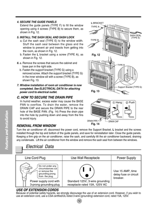 Page 1212
Features and Installation
Do not under any 
circumstances cut 
or remove the 
grounding prong 
from the plug.
Line Cord Plug Use Wall Receptacle Power Supply
Power supply cord with
3-prong grounding plugStandard 125V, 3-wire grounding
receptacle rated 15A, 125V ACUse 15 AMP, time
delay fuse or circuit 
breaker.
TYPE B
SASH SEAL
(TYPE E)
L BRACKET
TYPE A
DRAIN PIPE
DRAIN CAP
TYPE B
Support Bracket (TYPE G)
Fig. 12
Fig. 13
Fig. 14 4. SECURE THE GUIDE PANELS
Extend the guide panels (TYPE F) to fill the...