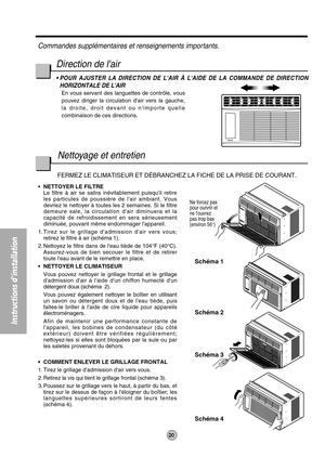 Page 20Ne forcez pas
pour ourvrir et
ne louvrez
pas trop bas
(environ 56°)
Schéma 1
Schéma 2
Schéma 3
Schéma 4
20
Instructions dinstallation
FERMEZ LE CLIMATISEUR ET DÉBRANCHEZ LA FICHE DE LA PRISE DE COURANT.
•NETTOYER LE FILTRE
Le filtre à air se salira inévitablement puisquil retire
les particules de poussière de lair ambiant. Vous
devriez le nettoyer à toutes les 2 semaines. Si le filtre
demeure sale, la circulation dair diminuera et la
capacité de refroidissement en sera sérieusement
diminuée, pouvant même...