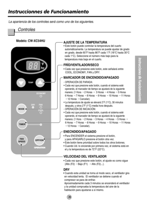 Page 29F
hr
FA N
COOL DRYECONOMY
FA N
SPEED
MODE
TEMP
OPERATION
OFF/ON
TIMER
FRÍO/VENTILADOR/SECO
ENECNDIDO/APAGADO
• Para ENCENDER el sistema presione el botón,
  y para APAGARLO presione el botón otra vez.
• Este botón tiene prioridad sobre todos los otros botones.
• Cuando Ud. Io enciende por primera vez, el sistema está en
  el y la temperatura es de 72˚F (22°C).
AJUSTE DE LA TEMPERATURA Modelo: CW-XC54HU
MARCADOR DE ENCENDIDO/APAGADO
VELOCIDAD DEL VENTILADOR
• Cada vez que presione este botón, el ajuste es...