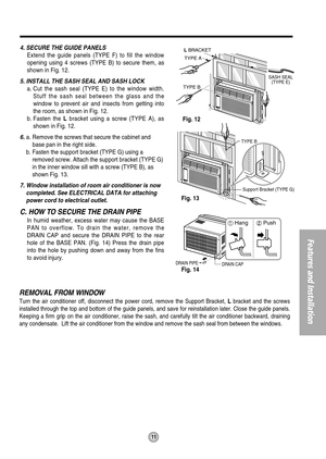 Page 1111
Features and Installation
TYPE B
SASH SEAL
(TYPE E)
L BRACKET
TYPE A
DRAIN PIPE
DRAIN CAP
TYPE B
Support Bracket (TYPE G)
Fig. 12
Fig. 13
Fig. 14 4. SECURE THE GUIDE PANELS
Extend the guide panels (TYPE F) to fill the window
opening using 4 screws (TYPE B) to secure them, as
shown in Fig. 12. 
5. INSTALL THE SASH SEAL AND SASH LOCK
a. Cut the sash seal (TYPE E) to the window width.
Stuff the sash seal between the glass and the
window to prevent air and insects from getting into
the room, as shown in...