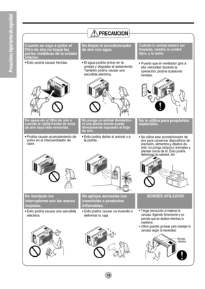 Page 18Bordes
afilados
PRECAUCION
Cuando se vaya a quitar el
filtro de aire no toque las
partes metálicas de la unidad
interior.
• Esto podría causar heridas.
No limpie el acondicionador
de aire con agua.
• El agua podría entrar en la
unidad y degradar el aislamiento.
También podría causar una
sacudida eléctrica.Cuándo la unidad deberá ser
limpiada, cambia la unidad
lejos, y lo quita. 
• Puesto que el ventilador gira a
alta velocidad durante la
operación, podría ocasionar
heridas.
No opere sin el filtro de aire...