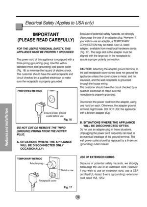 Page 16PREFERRED METHOD
Ensure proper ground
exists before use
TEMPORARY METHOD
Adapter plug
Receptacle coverMetal screw
16
Electrical Safety (Applies to USA only)
Features and Installation
IMPORTANT
(PLEASE READ CAREFULLY)
FOR THE USERS PERSONAL SAFETY, THIS
APPLIANCE MUST BE PROPERLY GROUNDED
The power cord of this appliance is equipped with a
three-prong (grounding) plug. Use this with a
standard three-slot (grounding) wall power outlet
(Fig. 16) to minimize the hazard of electric shock.
The customer should...