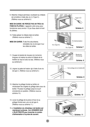 Page 30Vis (Type A)
Vis (Type A)Fil dalimentation
Type C7
Bande de
mousse8
Verrouillage de la fenêtre12
30
Instructions dinstallation
9. Attachez chaque panneaux coulissant au châssis
de la fenêtre à laide des vis 
(Type C).
(Référez-vous au schéma 6.)
MISE EN GARDE: NE PERCEZ PAS UN TROU AU
FOND DU PLATEAU
. Lappareil a été conçu pour
fonctionner avec environ 1/2 po deau dans le fond
du plateau.
10. Faites glisser le châssis dans le boîtier.
(Référez-vous au schéma 7.)
MISE EN GARDE: À des fins sécuritaires,...