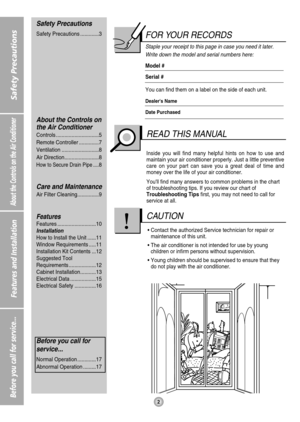 Page 22
Safety Precautions
About the Controls on the Air Conditioner
Features and Installation
Before you call for service...
FOR YOUR RECORDS
Staple your receipt to this page in case you need it later.
Write down the model and serial numbers here:
Model #
Serial #
You can find them on a label on the side of each unit.
Dealers Name
Date Purchased
Inside you will find many helpful hints on how to use and
maintain your air conditioner properly. Just a little preventive
care on your part can save you a great deal...