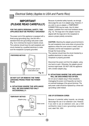 Page 17PREFERRED METHOD
Ensure proper ground
exists before use
TEMPORARY METHOD
Adapter plug
Receptacle coverMetal screw
16
Electrical Safety (Applies to USA and Puerto Rico)
Features and Installation
IMPORTANT
(PLEASE READ CAREFULLY)
FOR THE USERS PERSONAL SAFETY, THIS
APPLIANCE MUST BE PROPERLY GROUNDED
The power cord of this appliance is equipped with a
three-prong (grounding) plug. Use this with a
standard three-slot (grounding) wall power outlet
(Fig. 12) to minimize the hazard of electric shock.
The...