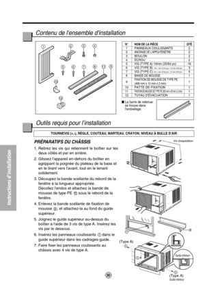 Page 31N°NOM DE LA PIÈCE QTÉ1 PANNEAUX COULISSANTS 22ANCRAGE DE LAPPUI-FENÊTRE23 BOULON 24ÉCROU 25 VIS (TYPE A) 10mm (25/64 po) 166 VIS (TYPE B) 37 VIS (TYPE C) 58BANDE DE MOUSSE1
9FIXATION DE MOUSSE DE TYPE PE (466 mm x 10 mm x 2 mm)1
10PATTE DE FIXATION111FIXATION DE MOUSSE DE TYPE PE (920 mm x 30 mm x 2 mm)1
12 TUYAU DÉVACUATION 1
Instructions dinstallation
9
5
5
5
(Type A)
(Type A)
Guide inférieur
11
Vis dexpédition
Guide inférieur
1234
811
12
9765
10
PRÉPARATIFS DU CHÂSSIS
1. Retirez les vis qui retiennent...