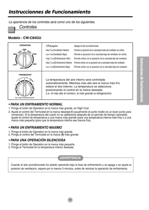 Page 42Instruccionnes de Funcionamiento
La apariencia de los controles será como uno de los siguientes.
Controles
41
Instrucciones de Funcionamiento
Cuando el aire acondicionado ha estado operando bajo la fase de enfriamiento y se apaga o se ajusta la
posicion de ventilacion, espere por lo menos 3 minutos, antes de reiniciar la operación de enfriamiento.
Off(Apagado):Apaga el aire acondicionado.
Med Fan(Ventilador Medio) :
Permite la operación de la velocidad media del ventilador sin enfriar.
Low Fan(Ventilador...