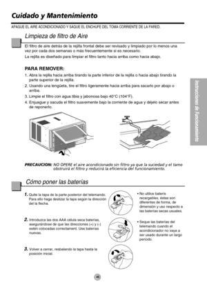 Page 46Instrucciones de Funcionamiento
45
Limpieza de filtro de Aire
El filtro de aire detrás de la rejilla frontal debe ser revisado y limpiado por lo menos una
vez por cada dos semanas o más frecuentemente si es necesario.
La rejilla es diseñado para limpiar el filtro tanto hacia arriba como hacia abajo.
PARA REMOVER:
1. Abra la rejilla hacia arriba tirando la parte inferior de la rejilla o hacia abajo tirando la
parte superior de la rejilla.
2. Usando una lengüeta, tire el filtro ligeramente hacia arriba...