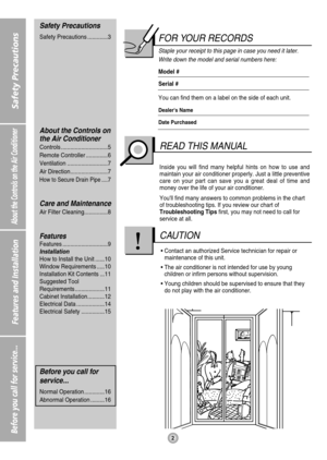 Page 22
Safety Precautions
About the Controls on the Air Conditioner
Features and Installation
Before you call for service...
FOR YOUR RECORDS
Staple your receipt to this page in case you need it later.
Write down the model and serial numbers here:
Model #
Serial #
You can find them on a label on the side of each unit.
Dealers Name
Date Purchased
Inside you will find many helpful hints on how to use and
maintain your air conditioner properly. Just a little preventive
care on your part can save you a great deal...