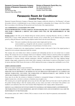 Page 35Panasonic Room Air Conditioner
Limited Warranty
Panasonic Consumer Electronics Company or Panasonic Sales Company (collectively referred to as the Warrantor) will repair 
this product with new or refurbished parts in case of defects in material or workmanship, free of charge, in the USA or Puerto 
Rico in accordance to the following (All time periods start from the date of the original purchase).
ALL COMPONENTS: (1) YEAR PARTS AND LABOR.
SEALED REFRIGERATING SYSTEM (compressor and interconnecting tube):...