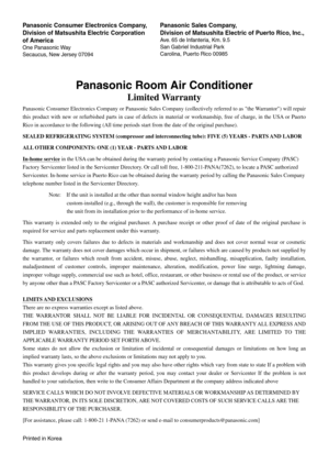 Page 35Panasonic Room Air Conditioner
Limited Warranty
Panasonic Consumer Electronics Company or Panasonic Sales Company (collectively referred to as the Warrantor) will repair 
this product with new or refurbished parts in case of defects in material or workmanship, free of charge, in the USA or Puerto 
Rico in accordance to the following (All time periods start from the date of the original purchase).
SEALED REFRIGERATING SYSTEM (compressor and interconnecting tube): FIVE (5) YEARS - PARTS AND LABOR
ALL OTHER...