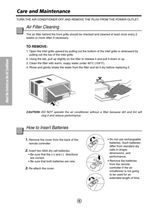 Page 8Air Filter Cleaning
The air filter behind the front grille should be checked and cleaned at least once every 2
weeks or more often if necessary.
TO REMOVE: 
1. Open the inlet grille upward by pulling out the bottom of the inlet grille or downward by
pulling out the top of the inlet grille.
2. Using the tab, pull up slightly on the filter to release it and pull it down or up.
3. Clean the filter with warm, soapy water under 40°C (104°F).
4. Rinse and gently shake the water from the filter and let it dry...