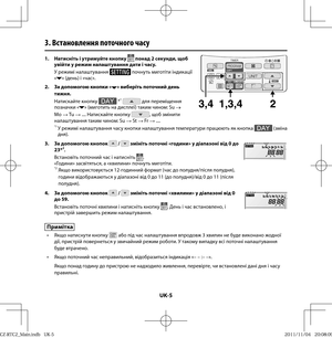 Page 120UK-5
1.  Натисніть і утримуйте кнопку  понад 2 секунди, щоб 
увійти у режим налаштування дати і часу.
У режимі налаштування 
 почнуть миготіти індикації 
«» (день) і «час».
2.  За допомогою кнопки «
» виберіть поточний день 
тижня.
Натискайте кнопку 
 *1  для переміщення 
позначки «» (миготить на дисплеї) таким чином: Su 
→ 
Mo
 → Tu 
→ .... Натискайте кнопку , щоб змінити 
налаштування таким чином: Su 
→ St 
→ Fr 
→ .... 
*1  У режимі налаштування часу кнопки налаштування температури працюють як кнопка...