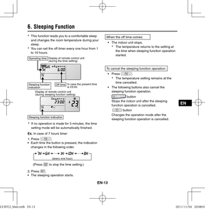 Page 15EN-13
EN
6. Sleeping Function
*
  This function leads you to a comfortable sleep 
and changes the room temperature during your 
sleep.
*
  You can set the off timer every one hour from 1 
to 10 hours.
Operating timeDisplay of remote control unit 
(during the time setting)
Sleeping function 
indicationOff timeIn case the present time 
is 23:00.
Display of remote control unit 
(during sleeping function setting)
Sleeping function indication
*
  If no operation is made for 3 minutes, the time 
setting mode...