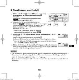 Page 35DE-5
DE
1. Drücken und halten Sie  mehr als 2 Sekunden lang gedrückt, 
um den aktuellen Tag und den Zeiteinstellungsmodus 
einzugeben.
Wenn Sie den Einstellungsmodus eingegeben haben, blinken „“(Tag) und „Zeit“.
2. Stellen Sie „“ auf den aktuellen Wochentag ein.Drücken Sie  *1,  um „“ (blinkt auf der Anzeige) 
in folgender Reihenfolge zu verschieben : Su → Mo → Tu  → .... 
Drücken Sie , um es in folgender Reihenfolge zu
 
verschieben: Su → St → Fr → ....  
 *
1  Wenn Sie die Zeit einstellen, dienen die...