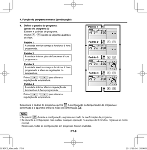 Page 66PT-8
4. Deﬁ nir o padrão do programa. 
(passo do programa 3)
Existem 4 padrões de programa. 
Premir 
 /  repete os seguintes padrões 
do visor.
Padrão 1
A unidade interior começa a funcionar à hora 
programada.
Padrão 2
A unidade interior pára de funcionar à hora 
programada.
Padrão 3
A unidade interior começa a funcionar à hora 
programada e altera as regulações da 
temperatura.
Prima 
 /  para alterar a 
regulação da temperatura.
Padrão 4
A unidade interior altera a regulação da 
temperatura à hora...