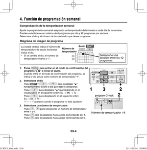 Page 92ES-6
Comprobación de la temporizador semanal
Ajuste la programación semanal asignando un temporizador determinado a cada día de la semana. 
Pueden establecerse un máximo de 6 programas por día y 42 programas por semana.
Seleccione el día y el número de temporizador que desee programar. 
4. Función de programación semanal
La escala vertical indica el número de 
temporizador y la escala horizontal 
indica el día.
*
  Si se cambia el día, el número de 
temporizador vuelve a “1”.
1. Pulse 
 para entrar en el...