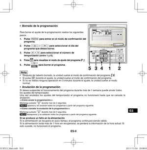 Page 95ES-9
ES
•  Borrado de la programación
Para borrar el ajuste de la programación realice los siguientes 
pasos.
1. Pulse 
 para entrar en el modo de conﬁ rmación del 
programa.
2. Pulse 
 /  para seleccionar el día del 
programa que desea borrar.
3. Pulse 
 /  para seleccionar el número de 
temporizador (entre 1 y 6).
4. 
Pulse  para visualizar el modo de ajuste del programa .
5. Pulse  para borrar el programa.
Nota  Después de haberlo borrado, la unidad vuelve al modo de con rmación del programa ....