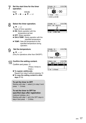 Page 1717(EN)
7
Set the start time for the timer 
operation.
hour               minute
▲ ▼ → ► → ▲ ▼ → 
•  0:00 to 23:59
8
Select the timer operation.
▲ ▼ → 
•  Types of timer operation
  ON:  Starts operation with the 
temperature set last.
  OFF: Stops operation.
  ON & TEMP.:  Starts operation with the 
speciﬁ ed temperature.
  TEMP.:  Sets the temperature to the 
speciﬁ ed temperature during 
operation.
9
 Set the temperature.
▲ ▼ → 
(Only for operations other than ON/OFF)
10
Conﬁ rm the setting...