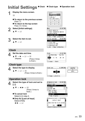 Page 3333(EN)
Initial Settings  Clock     Clock type     Operation lock
1
Display the menu screen.
  To return to the previous screenPress .
  To return to the top screenPress  2 times.
2
Select [Initial settings].
▲ ▼ → 
3
Select the item to set.
▲ ▼ → 
Clock
4
Set the date and time.
▲ ▼ → ► → 
 →      (Repeat)
Clock type
4
Select the type to display.
▲ ▼ → 
 →   
(Press 2 times to ﬁ nish.)
AM/PM
24 h
Operation lock
4
Select the type of lock and set to 
[
].
▲ ▼ → ◄ ► →  
 
(Press 2 times to 
ﬁ nish.)...