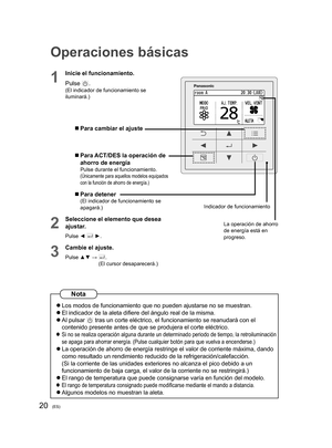 Page 2020(ES)
Operaciones básicas
1
Inicie el funcionamiento.
Pulse 
.(El indicador de funcionamiento se 
iluminará.)
  Para cambiar el ajuste
  Para ACT/DES la operación de 
ahorro de energía
Pulse durante el funcionamiento.(Únicamente para aquellos modelos equipados 
con la función de ahorro de energía.)
  Para detener(El indicador de funcionamiento se 
apagará.)
2
Seleccione el elemento que desea 
ajustar.
Pulse ◄  ►.
3
Cambie el ajuste.
Pulse ▲▼ →  .
(El cursor desaparecerá.)
La operación de ahorro 
de...