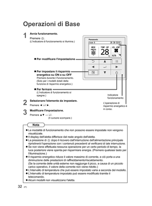 Page 3232(IT)
Operazioni di Base
1
Avvia funzionamento.
Premere 
.(Lindicatore di funzionamento si illumina.)
  Per modiﬁ care limpostazione
  Per impostare il risparmio 
energetico su ON o su OFF
Premere durante il funzionamento.
(Solo per i modelli dotati della 
funzione di risparmio energetico.)
  Per fermare(Lindicatore di funzionamento si 
spegne.)
2
Selezionare lelemento da impostare.
Premere ◄  ►.
3
Modiﬁ care limpostazione.
Premere ▲▼ →  .
(Il cursore scompare.)
Loperazione di 
risparmio energetico è...