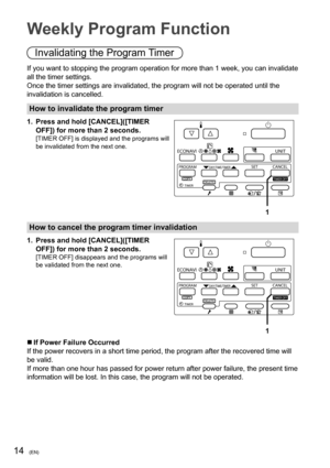 Page 1414(EN)
Weekly Program Function
Invalidating the Program Timer
If you want to stopping the program operation for more than 1 week, you can invalidate 
all the timer settings.
Once the timer settings are invalidated, the program will not be operated until the 
invalidation is cancelled.
How to invalidate the program timer 
1.  Press and hold [CANCEL]([TIMER 
OFF]) for more than 2 seconds.
[TIMER OFF] is displayed and the programs will 
be invalidated from the next one.

1
How to cancel the program timer...