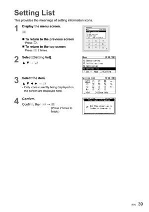 Page 6539(EN)
Setting List
This provides the meanings of setting information icons.
1
Display the menu screen.
  To return to the previous screenPress .
  To return to the top screenPress  2 times.
2
Select [Setting list].
▲ ▼ → 
3
Select the item.
▲ ▼ ◄ ► → 
•  Only icons currently being displayed on 
the screen are displayed here.
4
Conﬁ rm.
Confirm, then 
 →  (Press 2 times to 
ﬁ nish.) 